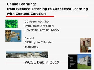 Online Learning:
from Blended Learning to Connected Learning
with Content Curation
GC Faure MD, PhD
Immunologie et CREM
Université Lorraine, Nancy
F Arnal
CPGE Lycée C Fauriel
St Etienne
WCOL Dublin 2019
 