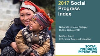 2017 Social
Progress
Index
National Economic Dialogue
Dublin, 28 June 2017
Michael Green
CEO, Social Progress Imperative
 