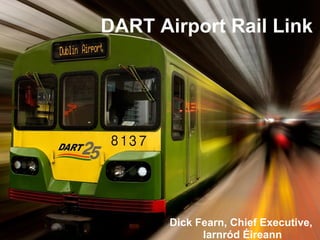DART Airport Rail Link Dick Fearn, Chief Executive,  Iarnród Éireann 