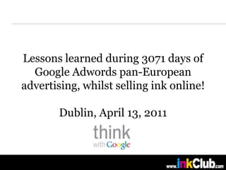 Lessons learned during 3071 days of Google Adwords pan-European advertising, whilst selling ink online!Dublin, April 13, 2011 