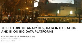 Mark Rittman, Oracle ACE Director
THE FUTURE OF ANALYTICS, DATA INTEGRATION
AND BI ON BIG DATA PLATFORMS
HADOOP USER GROUP IRELAND (HUG IRL)
Dublin, September 2016
 