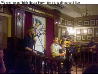 We went to an “Irish House Party” for a nice dinner and live entertainment.