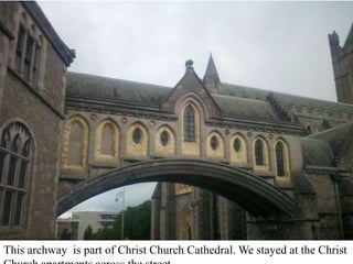 This archway  is part of Christ Church Cathedral. We stayed at the Christ Church apartments across the street.