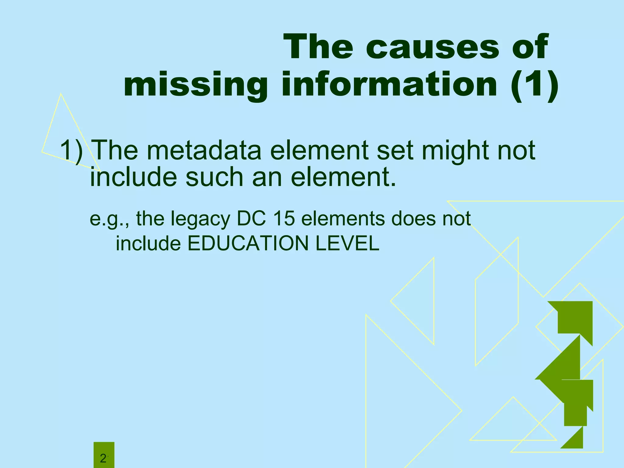 1) The metadata element set might not include such an element.  e.g., the legacy DC 15 elements does not include EDUCATION LEVEL The causes of  missing information (1) 