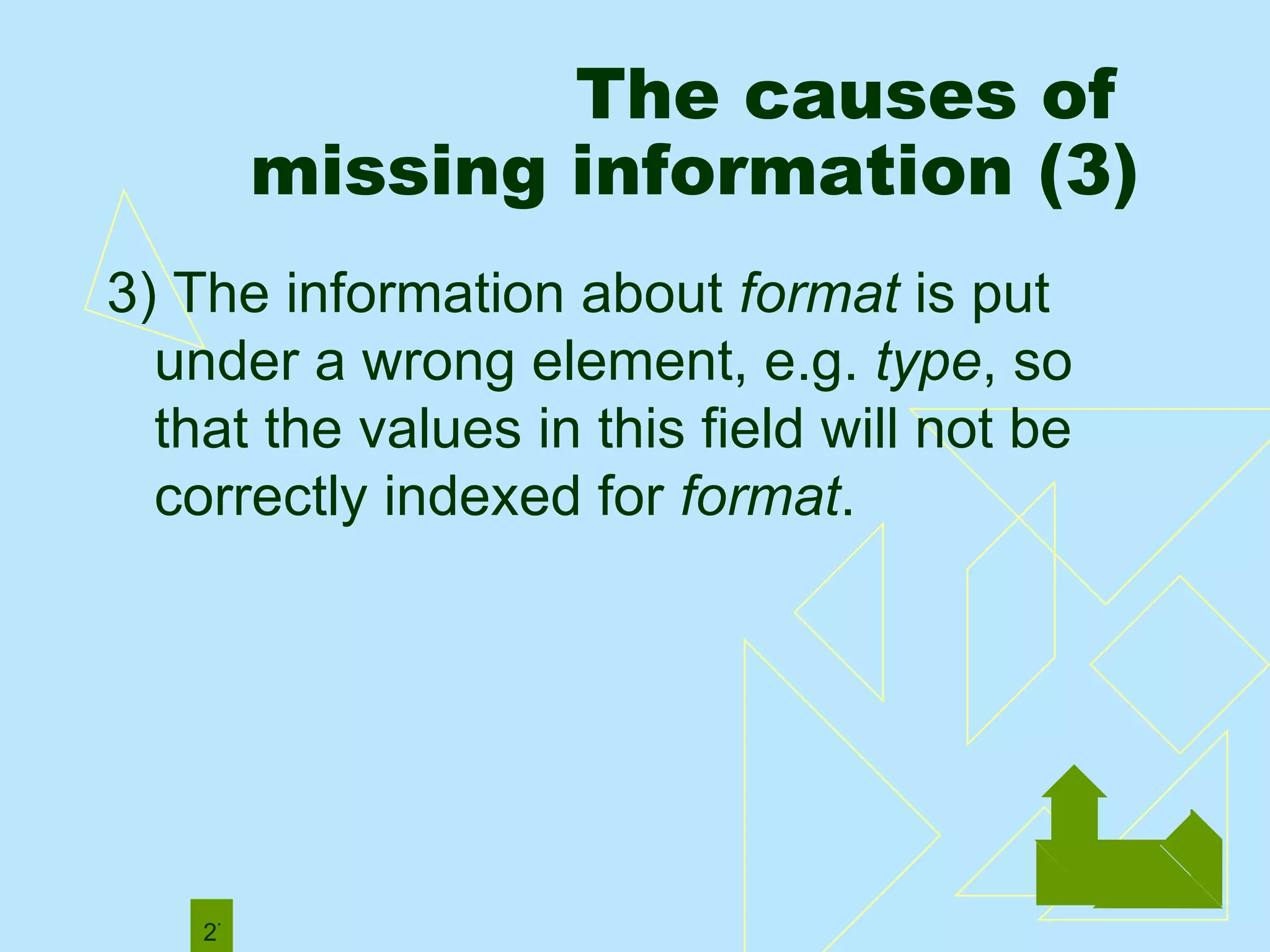 The causes of  missing information (3) 3) The information about  format  is put under a wrong element, e.g.  type , so that the values in this field will not be correctly indexed for  format . 