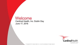 © Copyright 2016, Cardinal Health, Inc. or one of its subsidiaries. All rights reserved
Welcome
Cardinal Health, Inc. Dublin Day
June 17, 2016
 