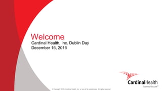 © Copyright 2016, Cardinal Health, Inc. or one of its subsidiaries. All rights reserved
Welcome
Cardinal Health, Inc. Dublin Day
December 16, 2016
 