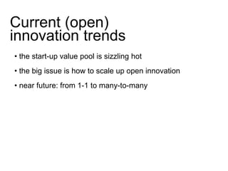 Current (open) 
innovation trends 
• the start-up value pool is sizzling hot 
• the big issue is how to scale up open innovation 
• near future: from 1-1 to many-to-many 
 