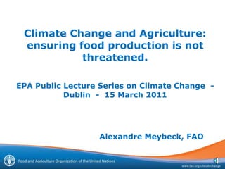 Climate Change and Agriculture: ensuring food production is not threatened.EPA Public Lecture Series on Climate Change  -  Dublin  -  15 March 2011,[object Object],Alexandre Meybeck, FAO,[object Object]