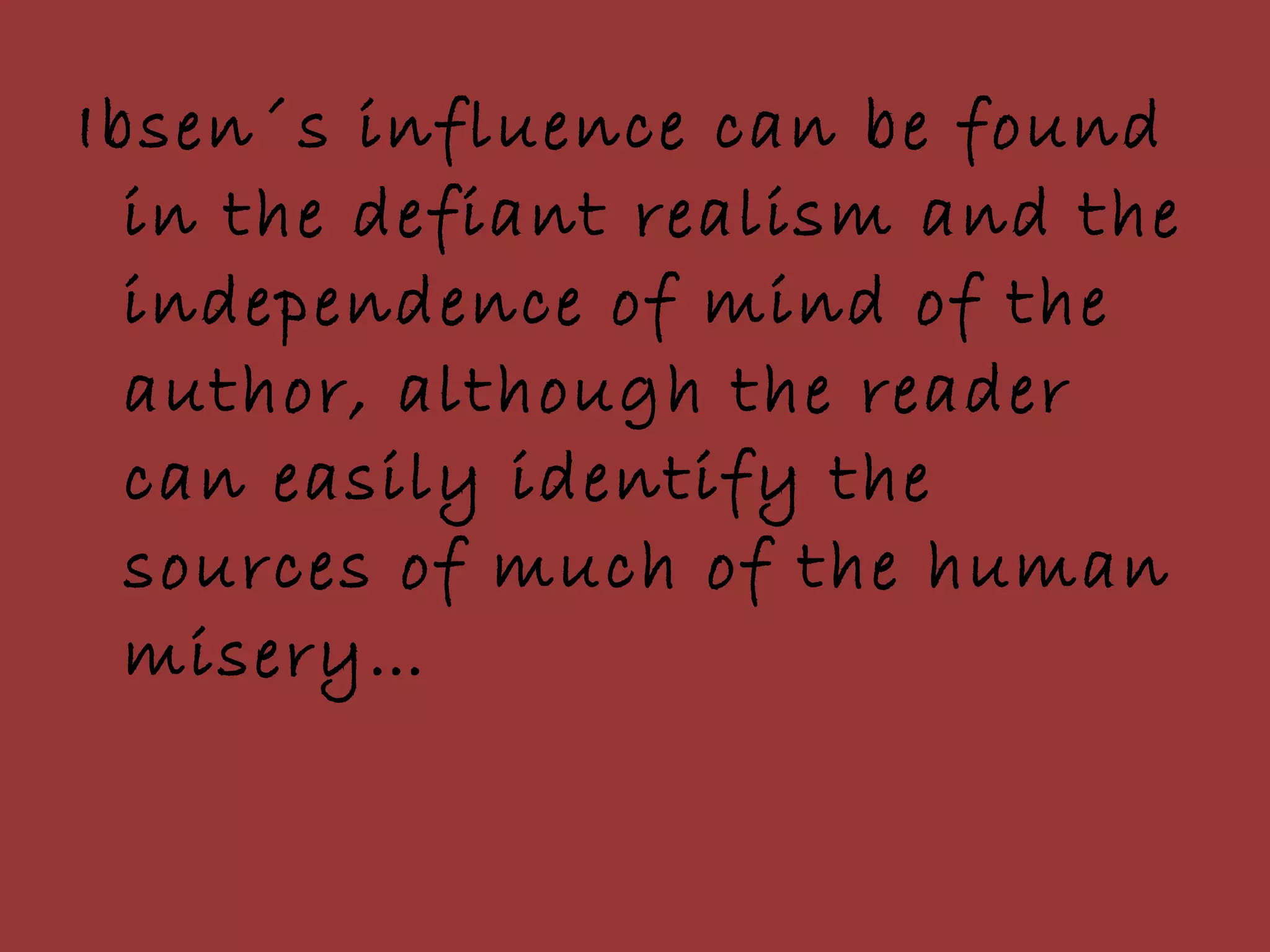 Ibsen´s influence can be found in the defiant realism and the independence of mind of the author, although the reader can easily identify the sources of much of the human misery… 