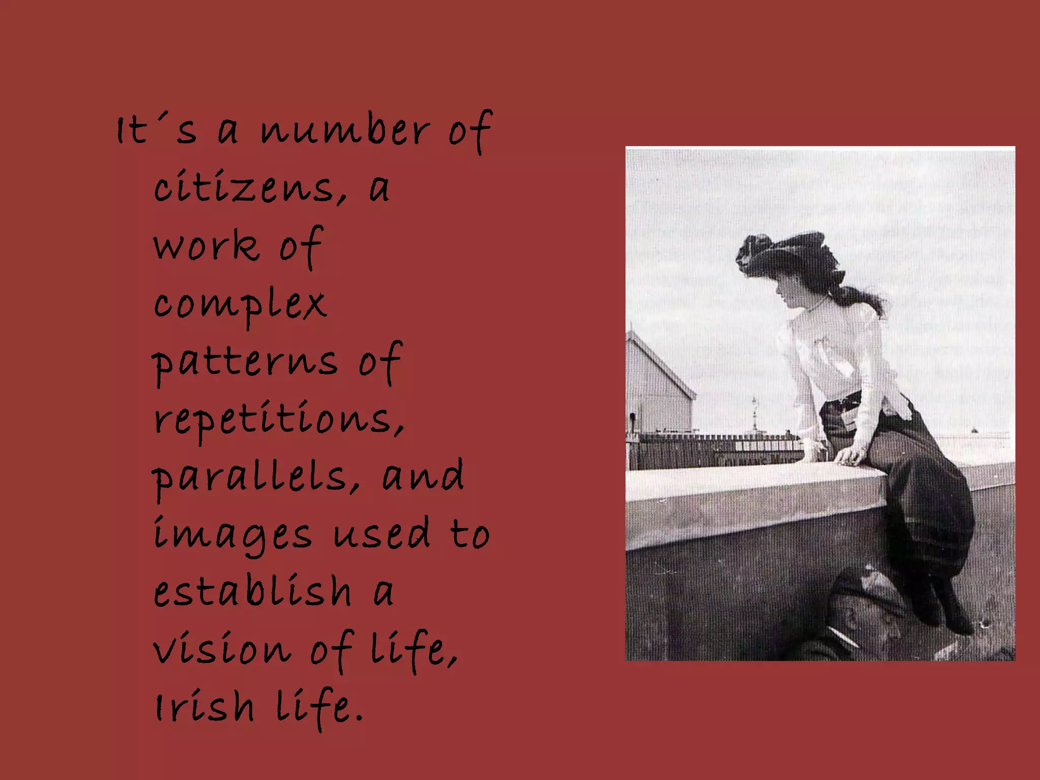 It´s a number of citizens, a work of complex patterns of repetitions, parallels, and images used to establish a vision of life, Irish life.  