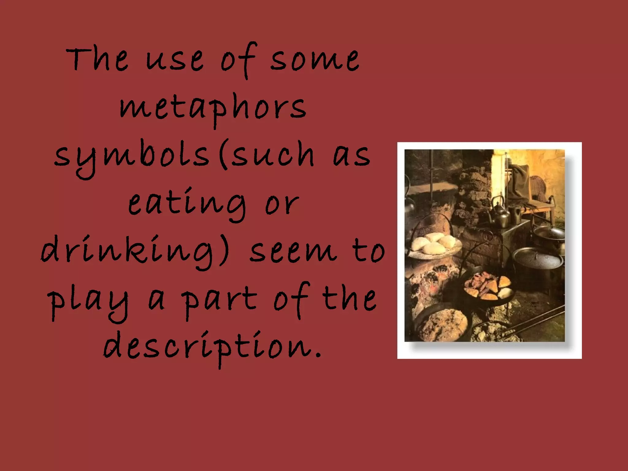 The use of some metaphors symbols(such as eating or drinking) seem to play a part of the description. 
