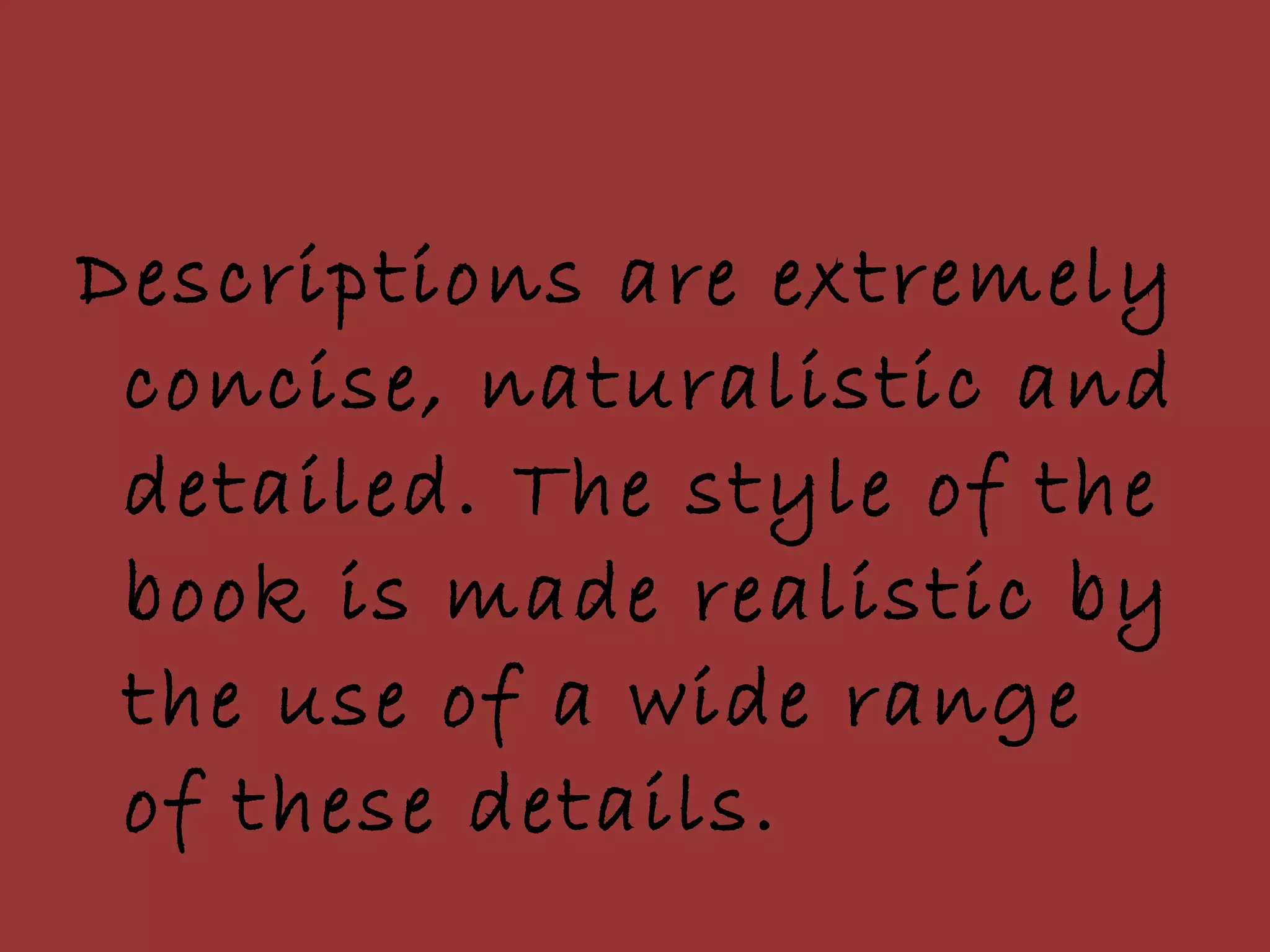 Descriptions are extremely concise, naturalistic and detailed. The style of the book is made realistic by the use of a wide range of these details. 