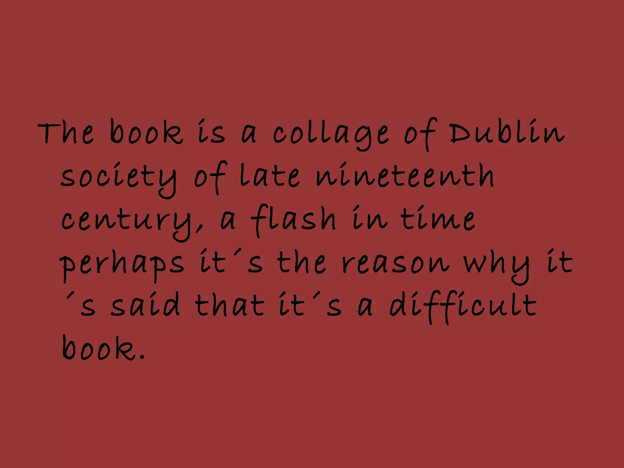 The book is a collage of Dublin society of late nineteenth century, a flash in time perhaps it´s the reason why it´s said that it´s a difficult book. 