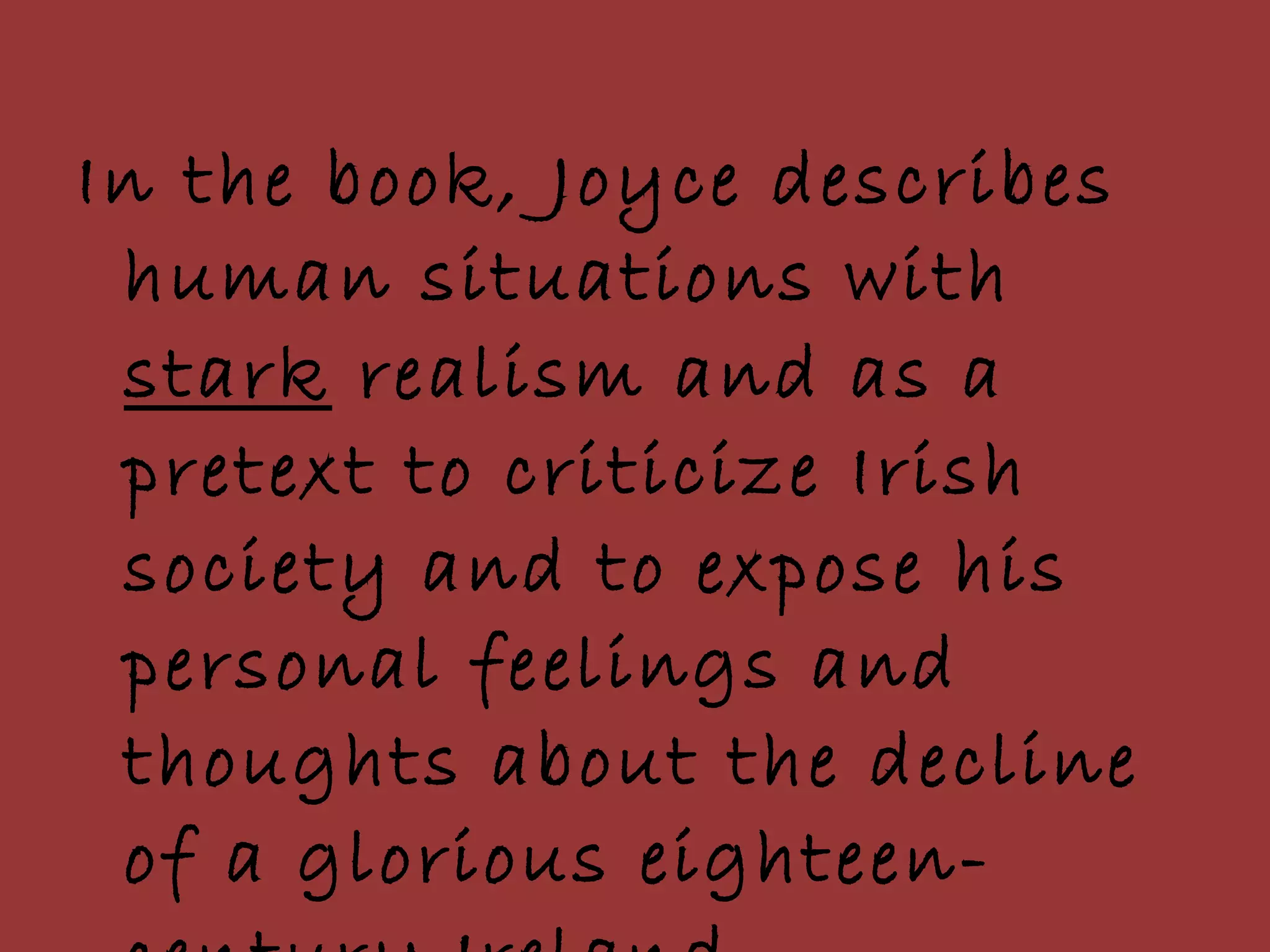 In the book, Joyce describes human situations with  stark  realism and as a pretext to criticize Irish society and to expose his personal feelings and thoughts about the decline of a glorious eighteen-century Ireland.  