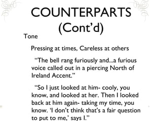 COUNTERPARTS (Cont’d) Tone Pressing at times, Careless at others “The bell rang furiously and...a furious voice called out in a piercing North of Ireland Accent.” “So I just looked at him- cooly, you know, and looked at her. Then I looked back at him again- taking my time, you know. ‘I don’t think that’s a fair question to put to me,’ says I.” 