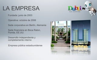 LA EMPRESA
Fundada: junio de 2003
Operativa: octubre de 2006
Sede corporativa en Berlín, Alemania
Sede financiera en Boca Raton,
Florida, EE.UU.
Desarrollo independiente y
completamente interno
Empresa pública estadounidense
 