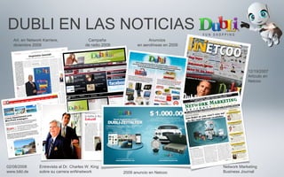 DUBLI EN LAS NOTICIAS
Art. en Network Karriere,
diciembre 2009
Campaña
de radio 2009
Anuncios
en aerolíneas en 2009
12/19/2007
Artículo en
Netcoo
2009 anuncio en Netcoo
02/08/2008
www.bild.de
Entrevista al Dr. Charles W. King
sobre su carrera enNnetwork
Network Marketing
Business Journal
 