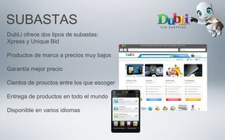 SUBASTAS
DubLi ofrece dos tipos de subastas:
Xpress y Unique Bid
Productos de marca a precios muy bajos
Garantía mejor precio
Cientos de prouctos entre los que escoger
Entrega de productos en todo el mundo
Disponible en varios idiomas
 