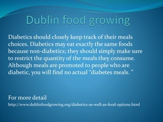 Diabetics should closely keep track of their meals
choices. Diabetics may eat exactly the same foods
because non-diabetics; they should simply make sure
to restrict the quantity of the meals they consume.
Although meals are promoted to people who are
diabetic, you will find no actual “diabetes meals. ”
For more detail
http://www.dublinfoodgrowing.org/diabetics-as-well-as-food-options.html
 
