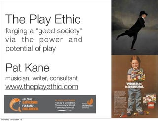 The Play Ethic
forging a "good society"
via the power and
potential of play

Pat Kane
musician, writer, consultant

www.theplayethic.com

Thursday, 17 October 13

 