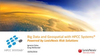 Big Data and Geospatial with HPCC Systems®
Powered by LexisNexis Risk Solutions
Ignacio Calvo
Greg McRandal
10/05/2016
 