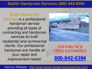 Dublin Handyman Services (800) 942-6394
Dublin Handyman
Services is a professional
handyman service
providing all types of
contracting and handyman
services for both
residential and commercial
clients. Our professional
handymen are handle all
your repair and
improvement needs!

Call today for a

FREE ESTIMATES

800-942-6394

Visit Our Website : http://www.handymanservicescolumbus.com/

 