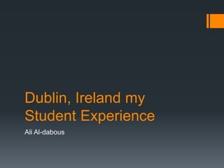 Dublin, Ireland my
Student Experience
Ali Al-dabous
 