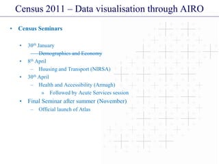 Census 2011 – Data visualisation through AIRO
• Census Seminars
• 30th January
– Demographics and Economy
• 8th April
– Housing and Transport (NIRSA)
• 30th April
– Health and Accessibility (Armagh)
» Followed by Acute Services session
• Final Seminar after summer (November)
– Official launch of Atlas
 