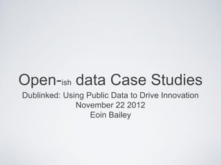 Open-ish data Case Studies
Dublinked: Using Public Data to Drive Innovation
              November 22 2012
                  Eoin Bailey
 