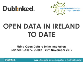 OPEN DATA IN IRELAND
      TO DATE
      Using Open Data to Drive Innovation
  Science Gallery, Dublin – 22nd November 2012


                  supporting data-driven innovation in the Dublin region
 