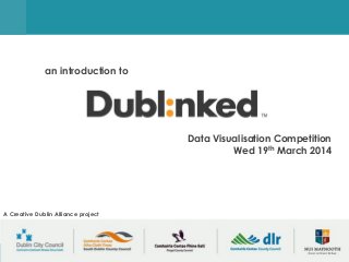 supporting data-driven innovation in the Dublin region
Data Visualisation Competition
Wed 19th March 2014
an introduction to
A Creative Dublin Alliance project
 