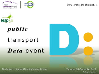 www . TransportForIreland . ie

public

transport
Data event
Tim Gaston – Integrated Ticketing Scheme Director

Thursday 6th December 2012
Tallaght Stadium

 