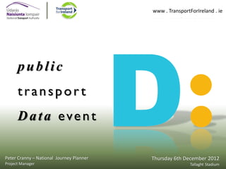 www . TransportForIreland . ie

public
transport
Data event
Peter Cranny – National Journey Planner
Project Manager

Thursday 6th December 2012
Tallaght Stadium

 