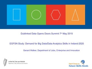 Dublinked Data Opens Doors Summit 7th
May 2015
EGFSN Study: Demand for Big Data/Data Analytics Skills in Ireland-2020
Gerard Walker, Department of Jobs, Enterprise and Innovation
1
 