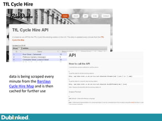 TfL Cycle Hire




  data is being scraped every
  minute from the Barclays
  Cycle Hire Map and is then
  cached for further use
 