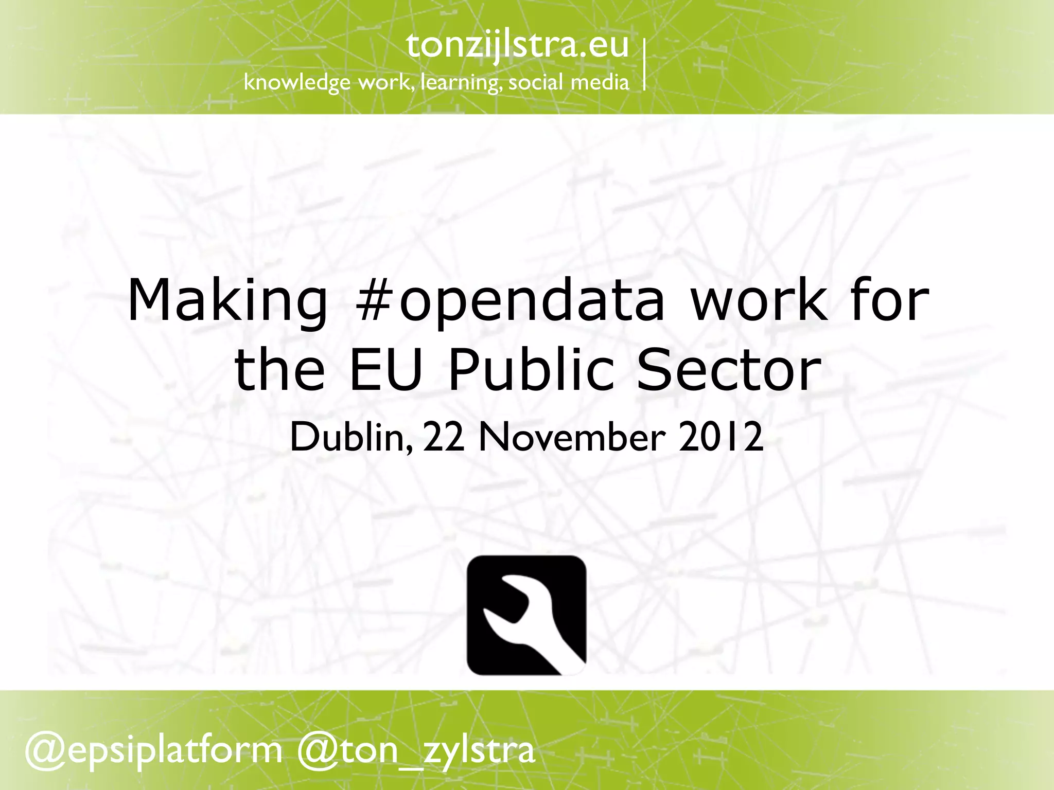tonzijlstra.eu
           knowledge work, learning, social media




     Making #opendata work for
        the EU Public Sector
               Dublin, 22 November 2012




@epsiplatform @ton_zylstra
 