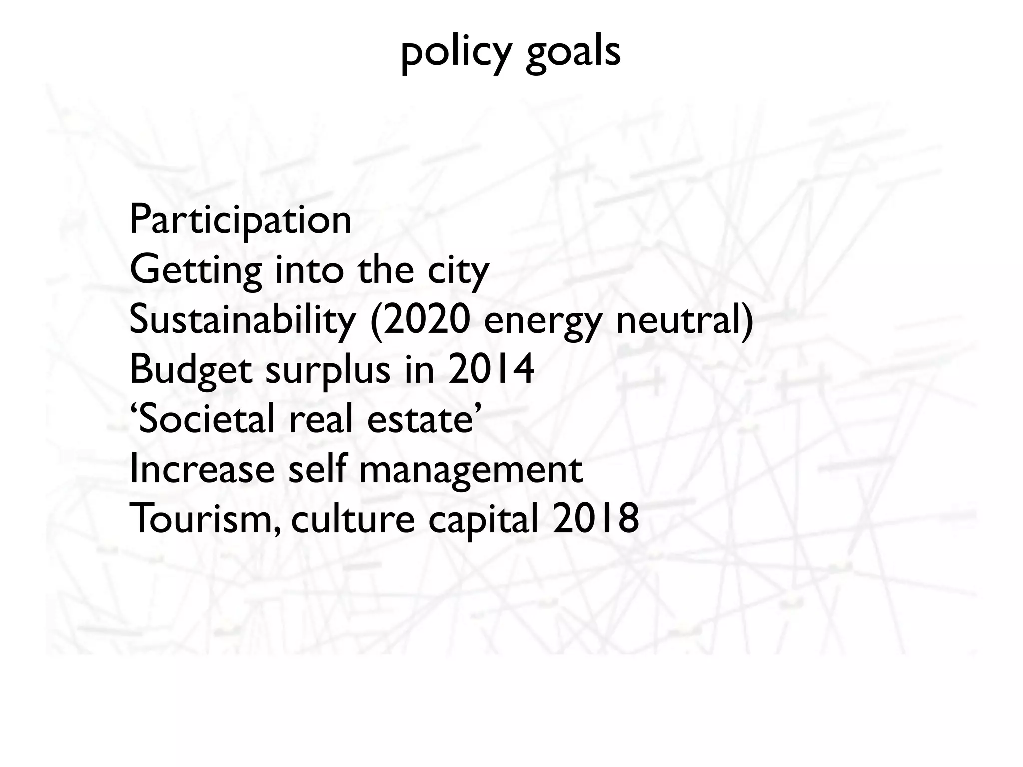 policy goals


Participation
Getting into the city
Sustainability (2020 energy neutral)
Budget surplus in 2014
‘Societal real estate’
Increase self management
Tourism, culture capital 2018
 