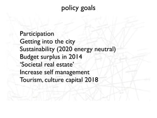 policy goals


Participation
Getting into the city
Sustainability (2020 energy neutral)
Budget surplus in 2014
‘Societal real estate’
Increase self management
Tourism, culture capital 2018
 