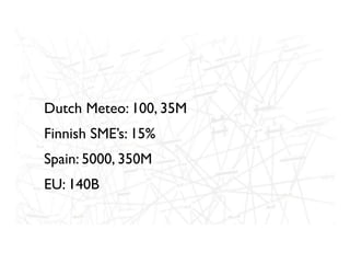 Dutch Meteo: 100, 35M
Finnish SME’s: 15%
Spain: 5000, 350M
EU: 140B
 