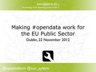 tonzijlstra.eu
           knowledge work, learning, social media




     Making #opendata work for
        the EU Public Sector
               Dublin, 22 November 2012




@epsiplatform @ton_zylstra
 