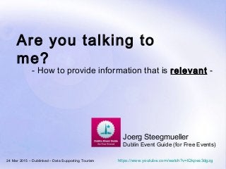 Are you talking to
me?
24 Mar 2015 – Dublinked – Data Supporting Tourism
Joerg Steegmueller
Dublin Event Guide (for Free Events)
- How to provide information that is relevant -
https://www.youtube.com/watch?v=lQkpes3dgzg
 