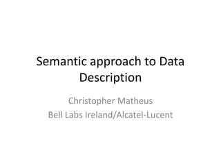 Semantic approach to Data
      Description
       Christopher Matheus
 Bell Labs Ireland/Alcatel-Lucent
 