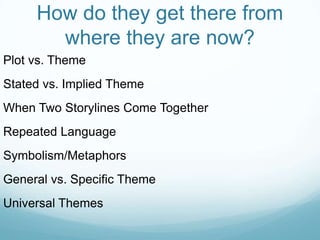 How do they get there from
       where they are now?
Plot vs. Theme
Stated vs. Implied Theme
When Two Storylines Come Together
Repeated Language
Symbolism/Metaphors
General vs. Specific Theme
Universal Themes
 