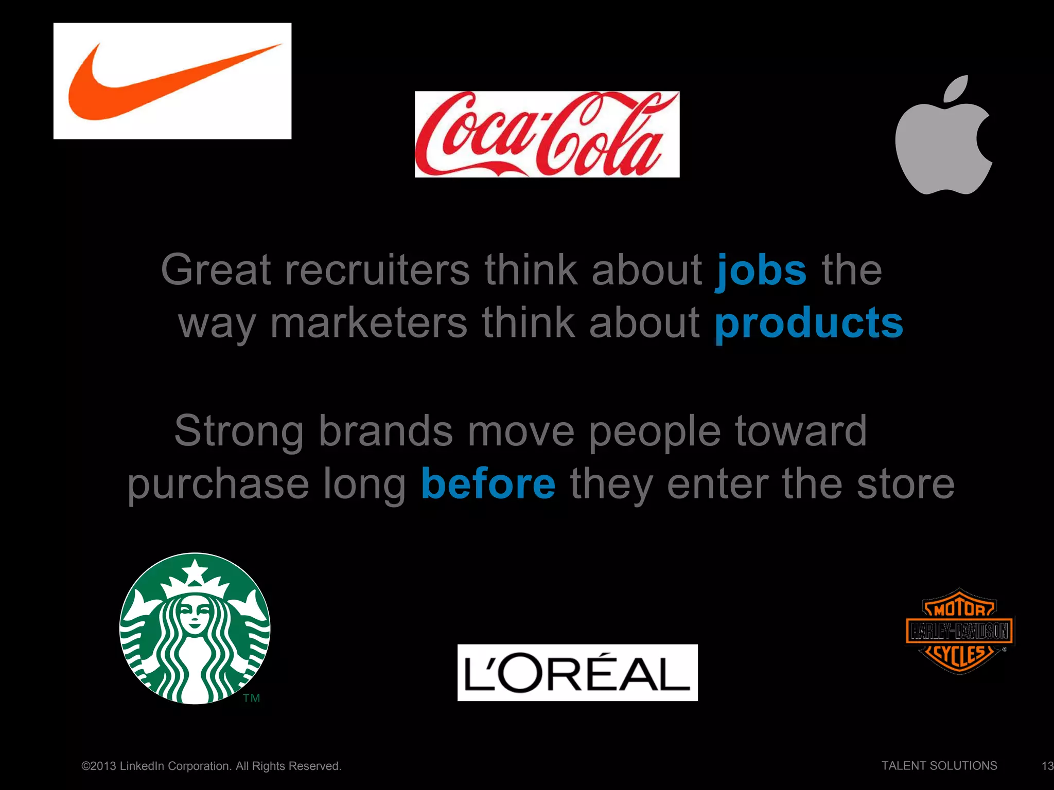 ©2013 LinkedIn Corporation. All Rights Reserved. TALENT SOLUTIONS 13
Great recruiters think about jobs the
way marketers think about products
Strong brands move people toward
purchase long before they enter the store
 