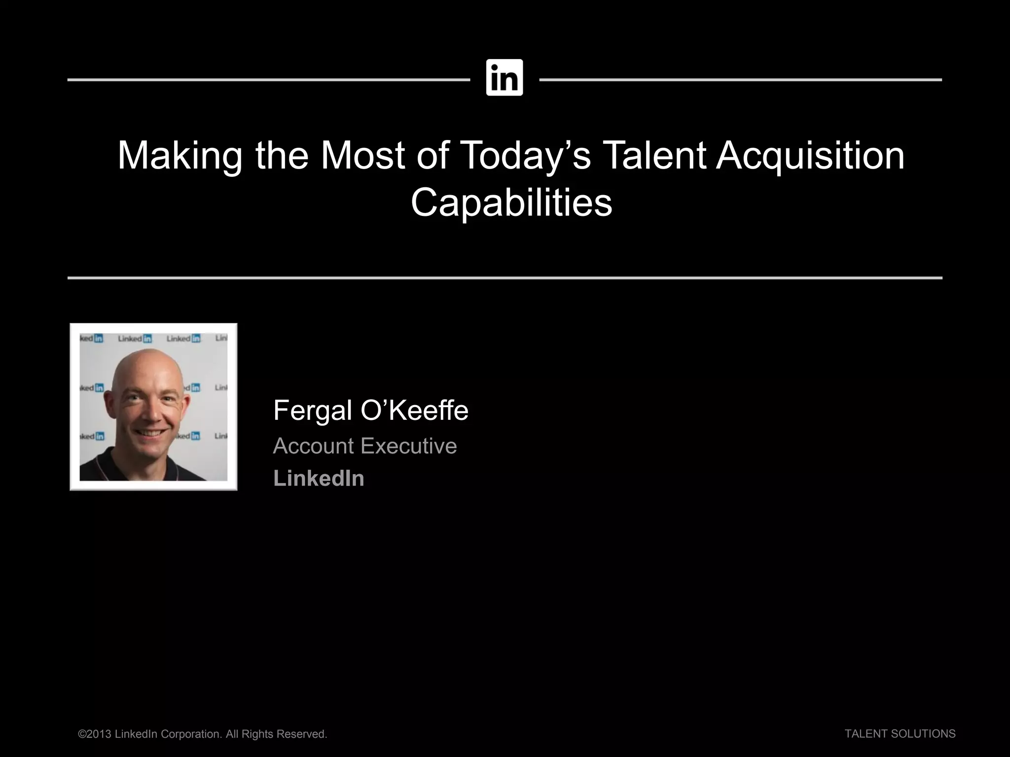 ©2013 LinkedIn Corporation. All Rights Reserved. TALENT SOLUTIONS
Making the Most of Today’s Talent Acquisition
Capabilities
Fergal O’Keeffe
Account Executive
LinkedIn
 