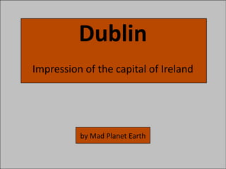 Dublin
Impression of the capital of Ireland




          by Mad Planet Earth
 