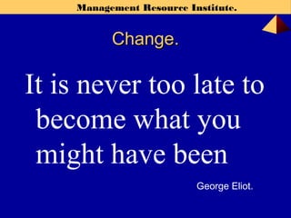 Management Resource Institute.
Change.Change.
It is never too late to
become what you
might have been
George Eliot.
 
