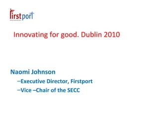 Naomi Johnson
–Executive Director, Firstport
–Vice –Chair of the SECC
Innovating for good. Dublin 2010
 