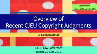 ICEL IT Law Conference
Dublin, 26 June 2015
Dr Eleonora Rosati
@eLAWnora
eleonora@e-lawnora.com
Overview of
Recent CJEU Copyright Judgments
 